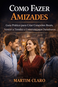 Como Fazer Amizades: Guia Prático para Criar Conexões Reais, Vencer a Timidez e Construir Laços Duradouros (Autoconfiança e Competências Sociais) (Portuguese Edition)