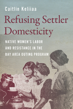 Hardcover Refusing Settler Domesticity: Native Women's Labor and Resistance in the Bay Area Outing Program Book