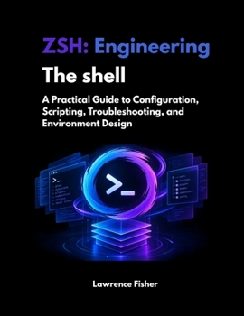 Zsh: Engineering the Shell: A Practical Guide to Configuration, Scripting, Troubleshooting, and Environment Design