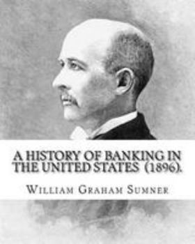 A History of Banking in the United States (1896). By: William Graham Sumner: William Graham Sumner (October 30, 1840 – April 12, 1910) was a ... philosophy) American social scientist.