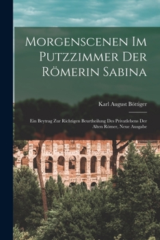 Paperback Morgenscenen im Putzzimmer der Römerin Sabina: Ein Beytrag zur richtigen Beurtheilung des Privatlebens der alten Römer, Neue Ausgabe [German] Book