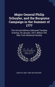 Major General Philip Schuyler, and the Burgoyne Campaign in the Summer of 1777: The Annual Address Delivered Tuesday Evening, 2d January, 1877, Before The New York Historical Society