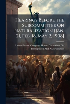 Paperback Hearings Before the Subcommittee On Naturalization [Jan. 21, Feb. 18, May 2, 1908] Book
