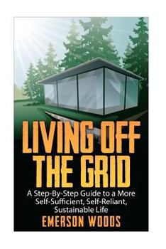 Paperback Living Off The Grid: A Step-By-Step Guide to a More Self-Sufficient, Self Reliant, Sustainable Life Book