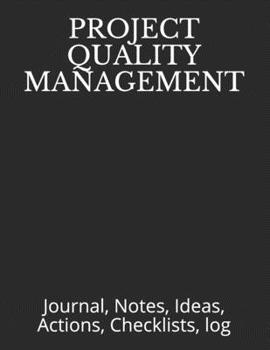 PROJECT QUALITY MANAGEMENT: Journal, Notes, Ideas, Actions, Checklists, log