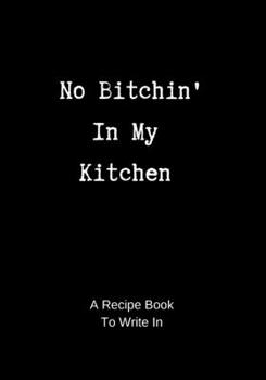 Paperback Recipe Book to Write In: No Bitchin' In My Kitchen - A Funny Blank Cookbook to Write In Book