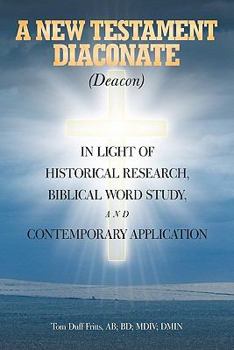 Paperback A New Testament Diaconate (Deacon): In Light of Historical Research, Biblical Word Study and Contemporary Application Book