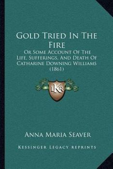 Gold Tried In The Fire: Or Some Account Of The Life, Sufferings, And Death Of Catharine Downing Williams