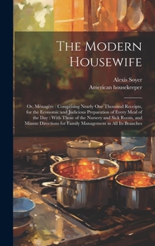 Hardcover The Modern Housewife: Or, Ménagère: Comprising Nearly one Thousand Receipts, for the Economic and Judicious Preparation of Every Meal of the Book