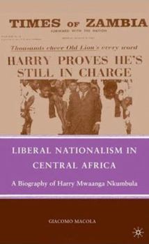 Liberal Nationalism in Central Africa: A Biography of Harry Mwaanga Nkumbula