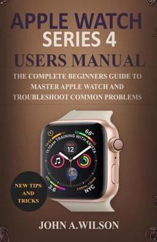 Paperback Apple Watch Series 4 Users Manual: The Complete Beginners Guide to Master Apple Watch and Troubleshoot Common Problems Book