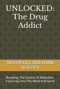 UNLOCKED: The Drug Addict: Breaking The Chains Of Addiction. A Journey Into The Mind And Spirit