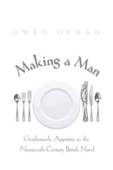 Paperback Making a Man: Gentlemanly Appetites in the Nineteenth-Century British Novel Book