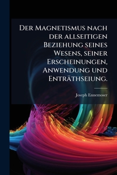 Der Magnetismus Nach Der Allseitigen Beziehung Seines Wesens, Seiner Erscheinungen Und Enträtselung ......