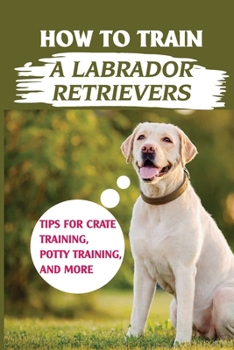 Paperback How To Train A Labrador Retrievers: Tips For Crate Training, Potty Training, And More: Respect Training For Puppies Book