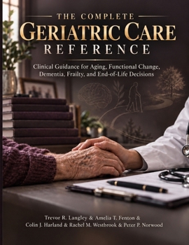 The Complete Geriatric Care Reference: Clinical Guidance for Aging, Functional Change, Dementia, Frailty, and End-of-Life Decisions