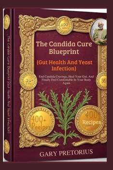 The Candida Cure Blueprint (Gut Health And Yeast Infection): End Candida Cravings, Heal Your Gut, And Finally Feel Comfortable In Your Body Again