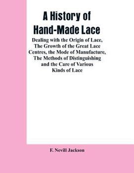 A History of Hand-Made Lace: Dealing with the Origin of Lace, the Growth of the Great Lace Centres, the Mode of Manufacture, the Methods of Distinguishing and the Care of Various Kinds of Lace
