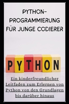 Python-Programmierung Für Junge Codierer: Ein kinderfreundlicher Leitfaden zum Erlernen von Python von den Grundlagen bis darüber hinaus