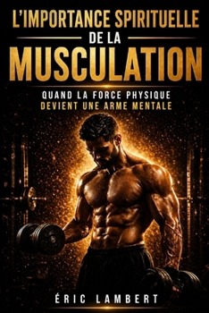 L'Importance Spirituelle de la Musculation: Quand la force devient lumière (French Edition)