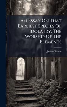Hardcover An Essay On That Earliest Species Of Idolatry, The Worship Of The Elements Book