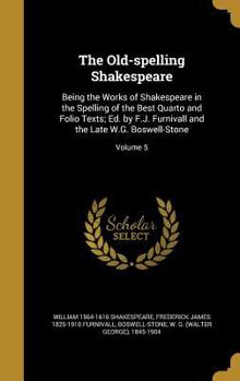 The Old-spelling Shakespeare: Being the Works of Shakespeare in the Spelling of the Best Quarto and Folio Texts; Ed. by F.J. Furnivall and the Late W.G. Boswell-Stone; Volume 5