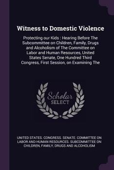 Witness to Domestic Violence: Protecting Our Kids: Hearing Before the Subcommittee on Children, Family, Drugs and Alcoholism of the Committee on Labor and Human Resources, United States Senate, One Hu