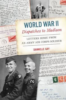 World War II Dispatches to Madison: Letters Home from an Army Air Corps Soldier