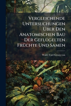 Paperback Vergleichende Untersuchungen Über Den Anatomischen Bau Der Geflügelten Früchte Und Samen [German] Book