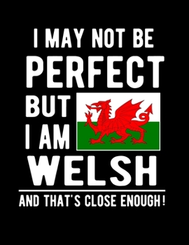 I May Not Be Perfect But I Am Welsh And That's Close Enough!: Funny Notebook 100 Pages 8.5x11 Notebook Welsh Family Heritage Wales Flag Gifts