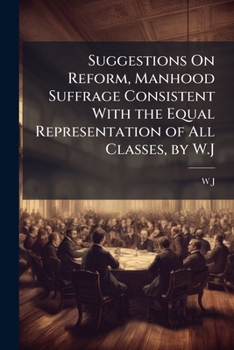 Paperback Suggestions on Reform, Manhood Suffrage Consistent with the Equal Representation of All Classes, by W.J. Book
