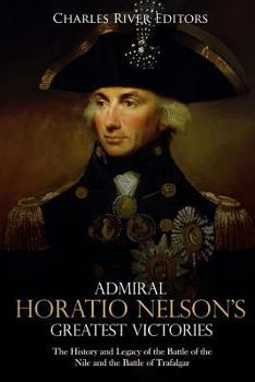 Admiral Horatio Nelson’s Greatest Victories: The History and Legacy of the Battle of the Nile and the Battle of Trafalgar