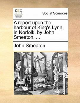 Paperback A Report Upon the Harbour of King's Lynn, in Norfolk, by John Smeaton, ... Book