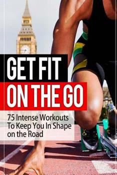 Paperback Get Fit On The Go: 75 Intense Workouts To Keep You In Shape on the Road Book