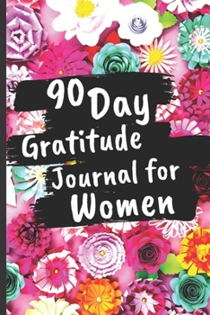 Paperback 90 Day Gratitude Journal For Women: Be Grateful For 5 Things Of Your Day And Start Seeing Your Life Change For Better - Practice Gratitude Daily - 1 Y Book