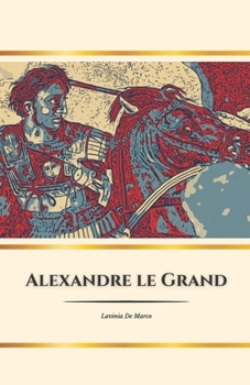 Alexandre le Grand : le héros de l'Antiquité: Conquêtes, rêves et héritage d'un roi immortel (French Edition)