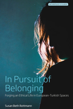 In Pursuit of Belonging: Forging an Ethical Life in European-Turkish Spaces - Book #4 of the Anthropology of Europe