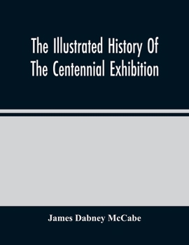 Paperback The Illustrated History Of The Centennial Exhibition: Held In Commemoration Of The One Hundredth Anniversary Of American Independence: With A Full Des Book