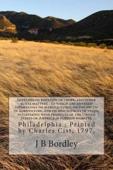 Sketches on rotation of crops, and other rural matters: to which are annexed Intimations on manufactures, on the fruits of agriculture, and on new sources of trade, interfering with products of the Un