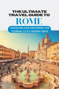Paperback The Ultimate Travel Guide to Rome: Unveiling and Exploring the Eternal City's Hidden Gems Book