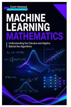 Machine Learning Mathematics: Understanding the Calculus and Algebra Behind the Algorithms