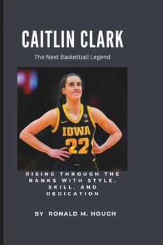 Paperback Caitlin Clark: The Next Basketball Legend: Rising Through the Ranks with Style, Skill, and Dedication Book