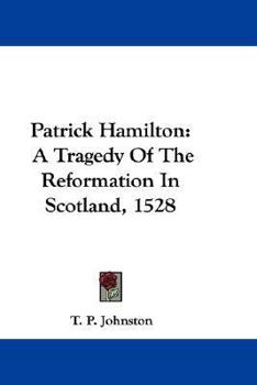 Patrick Hamilton: A Tragedy Of The Reformation In Scotland, 1528