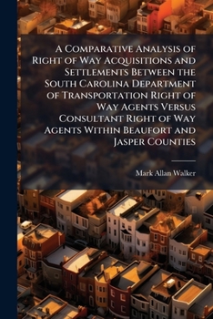 Paperback A Comparative Analysis of Right of Way Acquisitions and Settlements Between the South Carolina Department of Transportation Right of Way Agents Versus Book
