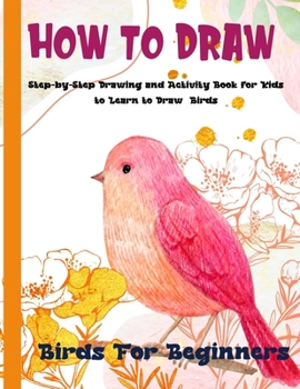 Paperback How To Draw Birds For Beginners: A Step-by-Step Drawing and Activity Book for Kids to Learn to Draw Birds Book