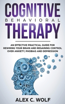 Paperback Cognitive Behavioral Therapy: An Effective Practical Guide for Rewiring Your Brain and Regaining Control Over Anxiety, Phobias, and Depression Book