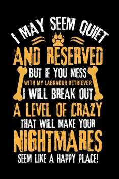 Paperback I May Seem Quiet and Reserved But If You Mess with My Labrador Retriever I Will Break Out a Level of Crazy That Will Make Your Nightmares Seem Like a Book
