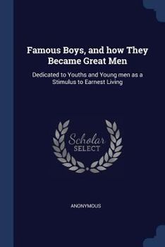 Famous Boys, and How They Became Great Men: Dedicated to Youths and Young Men as a Stimulus to Earnest Living