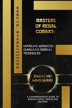 Masters of Regal Combat: Unveiling Advanced Gungjung Ssireum Techniques: A Comprehensive Guide to Korean Royal Wrestling Mastery (Legends of the Fighting Arts: A Comprehensive Decade-Long Guide)