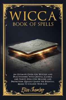 Wicca Book of Spells: An Ultimate Guide for Witches and Practitioners with Crystal, Candle, and Tarots Spells for Healing and Protection. Quickly Learn the Essential Magic to Change Your Life.